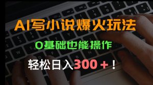 AI写小说爆火玩法，0基础也能操作，日收益轻松300+！-壹浩聊项目