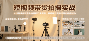 短视频带货拍摄实战，从设备准备到专业拍摄技巧全覆盖，系统提升商品场景化拍摄能力-壹浩聊项目