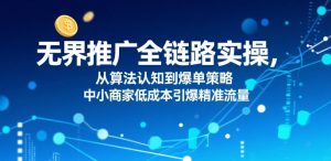 无界推广全链路实操，从算法认知到爆单策略，中小商家低成本引爆精准流量-壹浩聊项目
