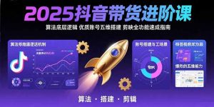 2025抖音带货进阶课:算法底层逻辑,优质账号五维搭建,剪映全功能速成指南-壹浩聊项目