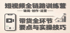 短视频全链路训练营：含破局、创作、运营、带货等多方面，详解各环节要点与实操技巧-壹浩聊项目