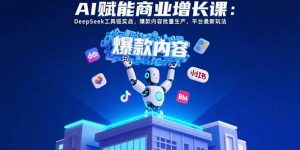 AI赋能商业增长课:DeepSeek工具链实战,爆款内容批量生产,平台最新玩法-壹浩聊项目