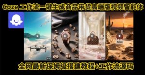 电商人的福音!Coze工作流一键生成”商品带货视频高端版“实操教程,全程保姆级搭建教学教程-壹浩聊项目