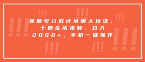 视频号分成计划懒人玩法，十秒生成视频，日入2000+，手机一键操作-壹浩聊项目