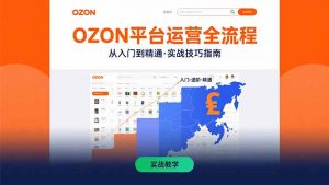 OZON平台运营全流程：快速掌握OZON从入门到精通的实战技巧-壹浩聊项目