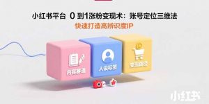 小红书平台0到1涨粉变现术:账号定位三维法,快速打造高辨识度IP-壹浩聊项目