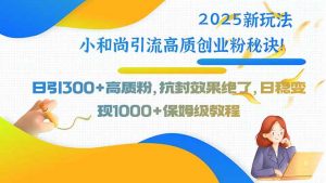 2025新玩法小和尚引流高质创业粉秘诀！日引300+高质粉，抗封效果绝了，…-壹浩聊项目