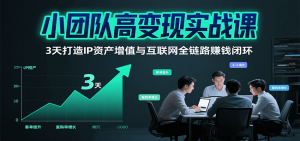 小团队高变现实战课,3天打造IP资产增值与互联网全链路赚钱闭环(第二期)-壹浩聊项目