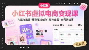 小红书虚拟电商变现课,AI蓝海选品,爆款笔记创作,矩阵运营,高利润玩法-壹浩聊项目