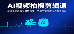 AI视频拍摄剪辑课,拍摄核心技能与后期处理,掌握从创意到成片制作能力-壹浩聊项目