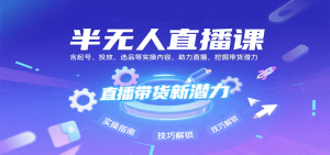 半无人直播课:含起号、投放、选品等实操内容,挖掘直播带货潜力(更新8月)-壹浩聊项目