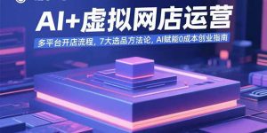 AI+虚拟网店运营：多平台开店流程，7大选品方法论，AI赋能0成本创业指南-壹浩聊项目
