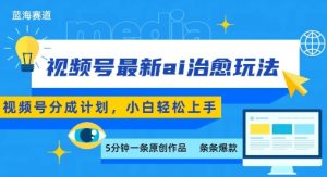 视频号分成最新ai治愈玩法，5分钟一条爆款，日入多张，小白也能轻松上手-壹浩聊项目