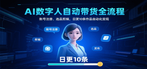 AI数字人自动带货全流程:账号注册、选品剪辑,日更10条作品自动化变现-壹浩聊项目