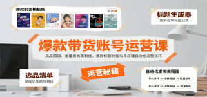 爆款带货账号运营课:选品剪辑、批量发布黑科技,爆款标题封面与多店铺自动化运营技巧-壹浩聊项目