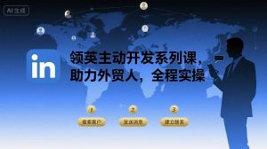领英主动开发系列课,助力外贸人,全程实操-壹浩聊项目