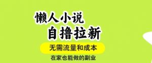 懒人小说自撸拉新，无需流量，一个账号一条作品就可以打爆收益，在家也能轻松做的副业【揭秘】-壹浩聊项目