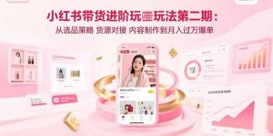 小红书带货进阶玩法第二期:从选品策略 货源对接 内容制作到月入过万爆单-壹浩聊项目