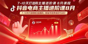 抖音电商主播进阶课8月 7-10天打造精准推流直播间,0粉起号到单场百万GMV-壹浩聊项目