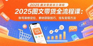 2025图文带货全流程课:账号装修定位,素材获取技巧,挂车变现方法-壹浩聊项目