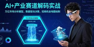 AI+产业赛道解码实战:万亿市场分析模型,数据驱动决策,招商机会地图绘制-壹浩聊项目
