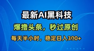 最新AI黑科技软件撸头条搬运，无需任何指令，秒过原创，每天半小时，稳定日入3张【揭秘】-壹浩聊项目