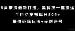 8月带货最新打法,黑科技一键搬运,全自动发布单日5张+,提供矩阵玩法+无限账号【揭秘】-壹浩聊项目