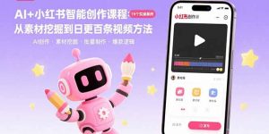 AI+小红书智能创作课程:19个实操案例 从素材挖掘到日更百条视频方法-壹浩聊项目