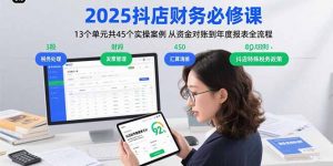 2025抖店财务必修课:13个单元共45个实操案例 从资金对账到年度报表全流程-壹浩聊项目