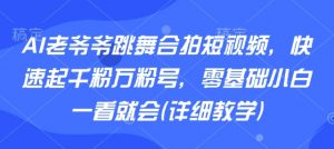 AI老爷爷跳舞合拍短视频，快速起千粉万粉号，零基础小白一看就会(详细教学)-壹浩聊项目