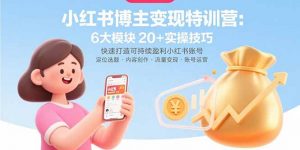 小红书博主变现特训营:6大模块20+实操技巧 快速打造可持续盈利小红书账号-壹浩聊项目