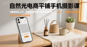 自然光电商平铺手机摄影课,0基础轻松上手,拍摄修图剪辑一站式实操教学,用手机也能拍出高级感-壹浩聊项目