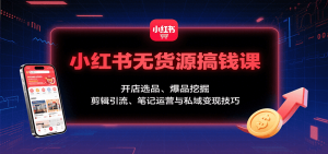 小红书无货源搞钱课:开店选品、爆品挖掘,剪辑引流、笔记运营与私域变现技巧-壹浩聊项目