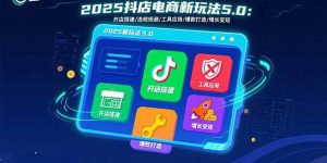 2025抖店电商新玩法5.0:开店搭建/违规规避/工具应用,快速掌握基础运营…-壹浩聊项目