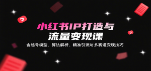 小红书IP打造与流量变现课:含起号模型、算法解析、精准引流与多赛道变现技巧-壹浩聊项目
