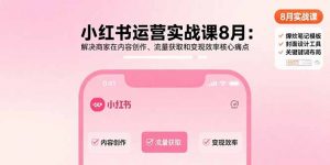 小红书运营实战课8月:解决商家在内容创作、流量获取和变现效率核心痛点-壹浩聊项目