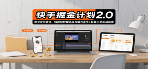 快手掘金计划2.0，账号定位装修、短视频剪辑选品与磁力金牛+裂变出单实战指南-壹浩聊项目