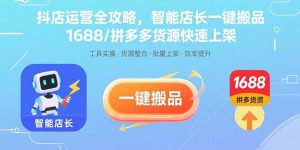 抖店运营全攻略，智能店长一键搬品，1688/拼多多货源快速上架-壹浩聊项目