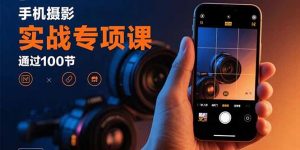 手机摄影实战专项课：通过100节实操课程实现从入门到精通的技能进阶-壹浩聊项目