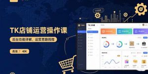 TK店铺运营实操课：后台功能详解，商品上架流程，运营思路拆解-壹浩聊项目