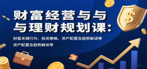 财富经营与理财规划课:财富关键行为、投资策略、资产配置及趋势解读等-壹浩聊项目