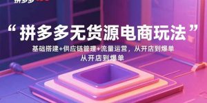 拼多多无货源电商玩法:基础搭建+供应链管理+流量运营,从开店到爆单-壹浩聊项目