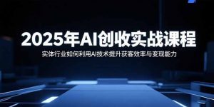 2025年AI创收实战课程:实体行业如何利用AI技术提升获客效率与变现能力-壹浩聊项目