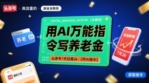 用AI万能指令写养老金，头条号7天狂撸2k【附AI指令】-壹浩聊项目