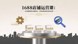 1688店铺运营课：从店铺搭建到流量转化，实现B端电商的高效运营-壹浩聊项目