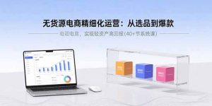 无货源电商精细化运营:从选品到爆款,实现轻资产高回报(40+节系统课-壹浩聊项目