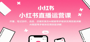 小红书直播运营课:开播、笔记创作、选品、店铺实操及 AI 赋能等多板块实用技能讲解-壹浩聊项目