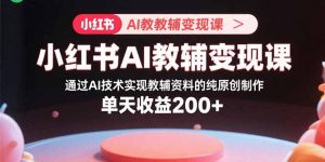 小红书AI教辅变现课,通过AI技术实现教辅资料的纯原创制作 单天收益200+-壹浩聊项目