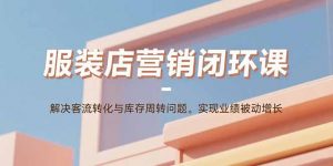 服装店营销闭环课:解决客流转化与库存周转问题。实现业绩被动增长-壹浩聊项目