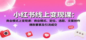 小红书线上变现课:商业模式、定位、选题、文案创作、爆款要素及引流成交-壹浩聊项目